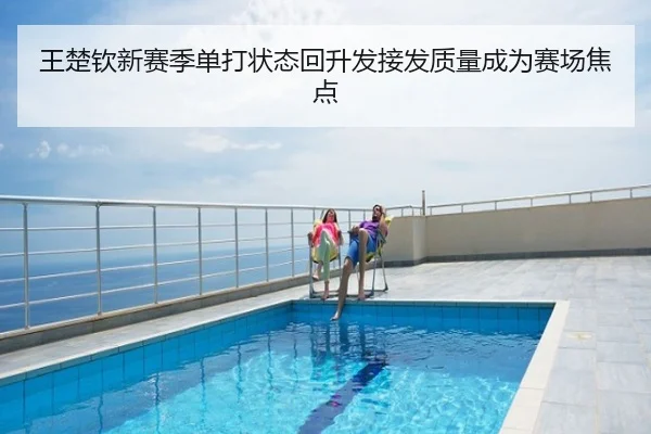 王楚钦新赛季单打状态回升发接发质量成为赛场焦点