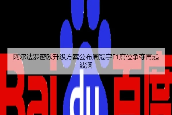 阿尔法罗密欧升级方案公布周冠宇F1席位争夺再起波澜